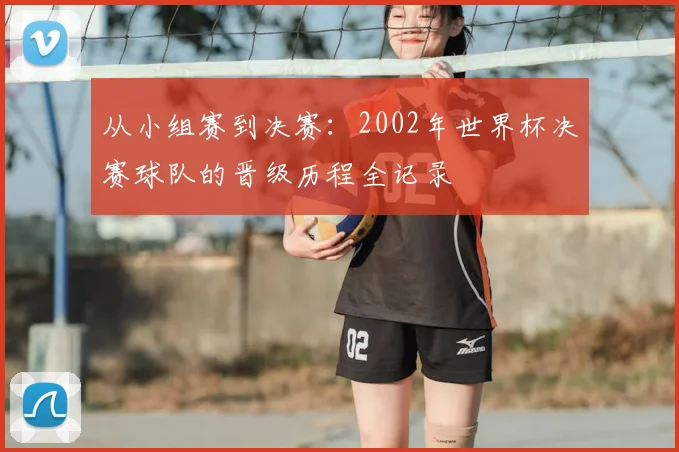 从小组赛到决赛：2002年世界杯决赛球队的晋级历程全记录